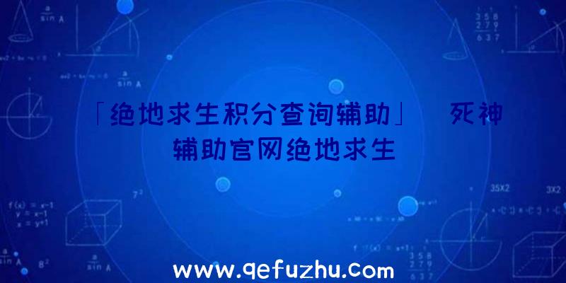 「绝地求生积分查询辅助」|死神辅助官网绝地求生